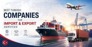Top Turkish Import & Export Companies Expanding Global Trade Opportunities